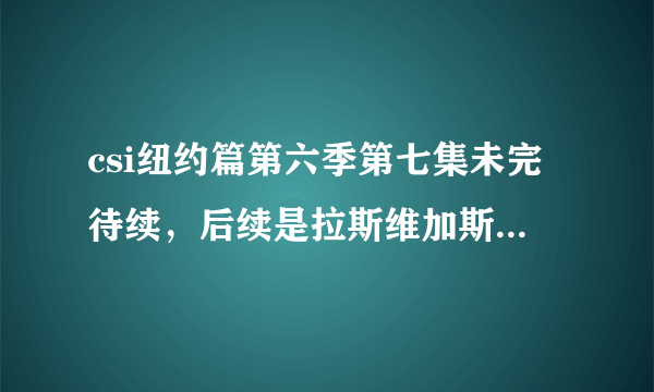 csi纽约篇第六季第七集未完待续，后续是拉斯维加斯篇的第几季第几集？