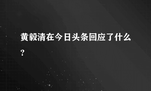 黄毅清在今日头条回应了什么？