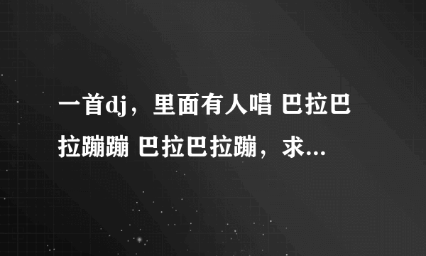 一首dj，里面有人唱 巴拉巴拉蹦蹦 巴拉巴拉蹦，求这首歌名名