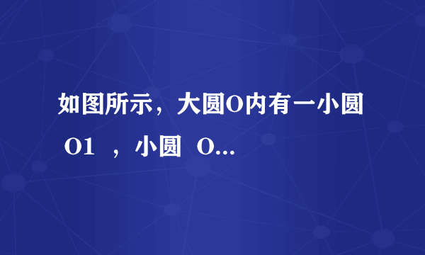 如图所示，大圆O内有一小圆  O1  ，小圆  O1  从现在的位置沿  O1O  的方向平移4个单位后，得到小圆  O2  ，已知小圆半径为1.(1)求大圆的面积；(2)求小圆在平移过程中扫过的面积.