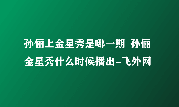 孙俪上金星秀是哪一期_孙俪金星秀什么时候播出-飞外网