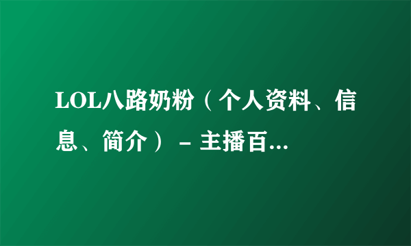 LOL八路奶粉（个人资料、信息、简介） - 主播百科 - 飞外网