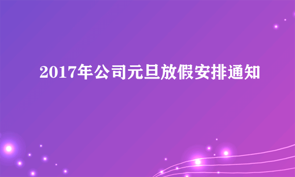 2017年公司元旦放假安排通知