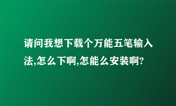 请问我想下载个万能五笔输入法,怎么下啊,怎能么安装啊?