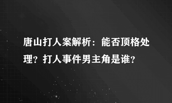 唐山打人案解析：能否顶格处理？打人事件男主角是谁？