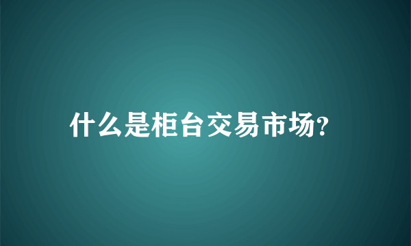 什么是柜台交易市场？