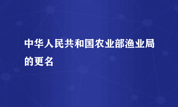 中华人民共和国农业部渔业局的更名