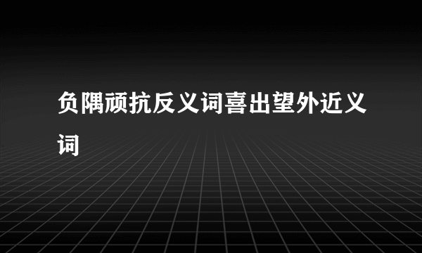 负隅顽抗反义词喜出望外近义词