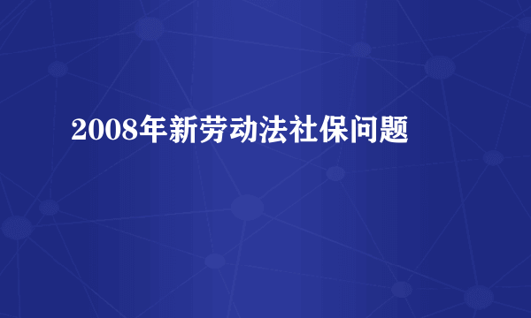 2008年新劳动法社保问题