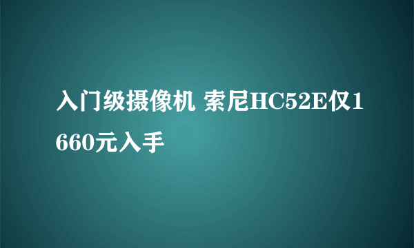 入门级摄像机 索尼HC52E仅1660元入手