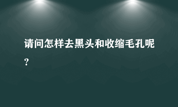 请问怎样去黑头和收缩毛孔呢？