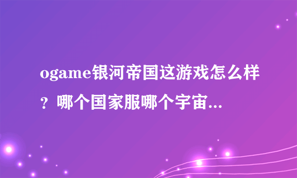 ogame银河帝国这游戏怎么样？哪个国家服哪个宇宙人多点好玩