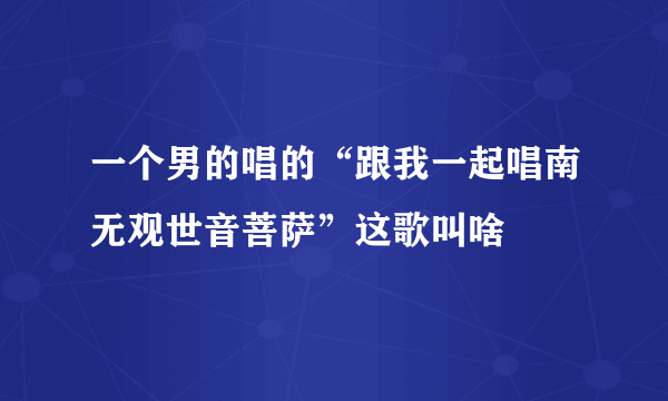 一个男的唱的“跟我一起唱南无观世音菩萨”这歌叫啥