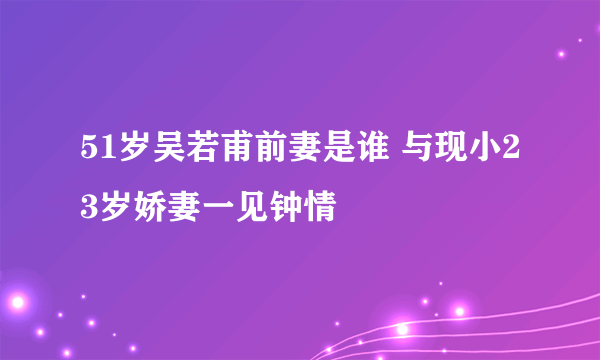 51岁吴若甫前妻是谁 与现小23岁娇妻一见钟情