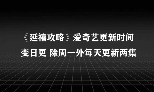 《延禧攻略》爱奇艺更新时间变日更 除周一外每天更新两集