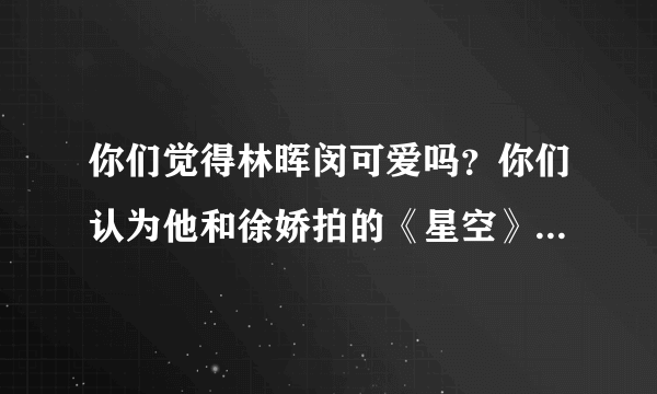 你们觉得林晖闵可爱吗？你们认为他和徐娇拍的《星空》好看吗？