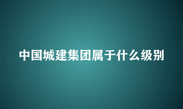 中国城建集团属于什么级别