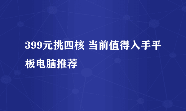 399元挑四核 当前值得入手平板电脑推荐