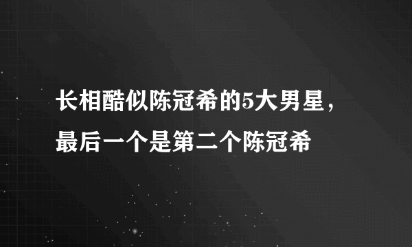 长相酷似陈冠希的5大男星，最后一个是第二个陈冠希