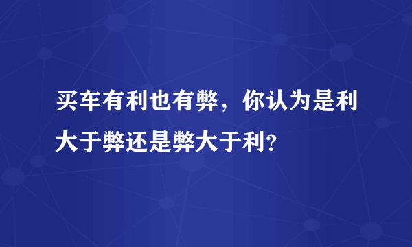 买车有利也有弊，你认为是利大于弊还是弊大于利？