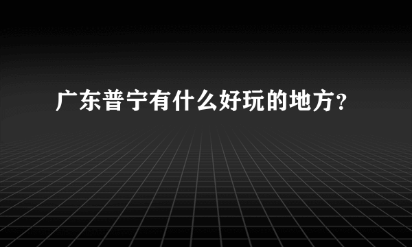 广东普宁有什么好玩的地方？