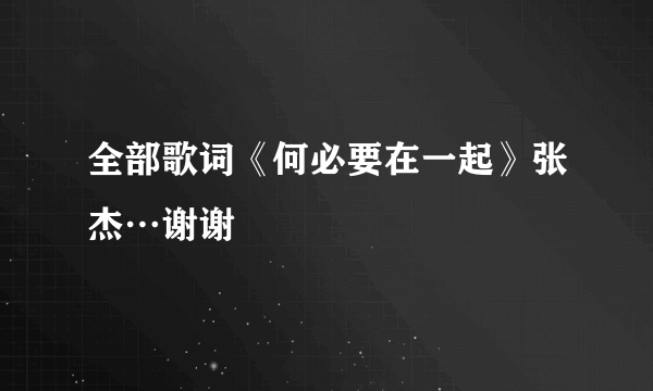 全部歌词《何必要在一起》张杰…谢谢