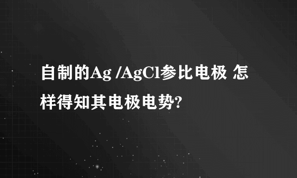 自制的Ag /AgCl参比电极 怎样得知其电极电势?