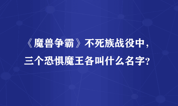 《魔兽争霸》不死族战役中，三个恐惧魔王各叫什么名字？