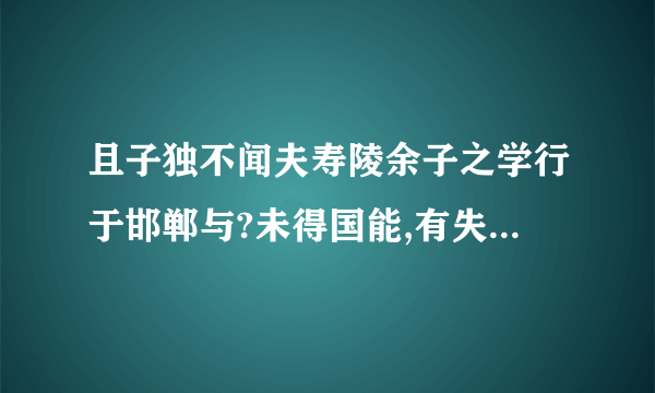 且子独不闻夫寿陵余子之学行于邯郸与?未得国能,有失其故行矣,直葡匐而归耳的成语