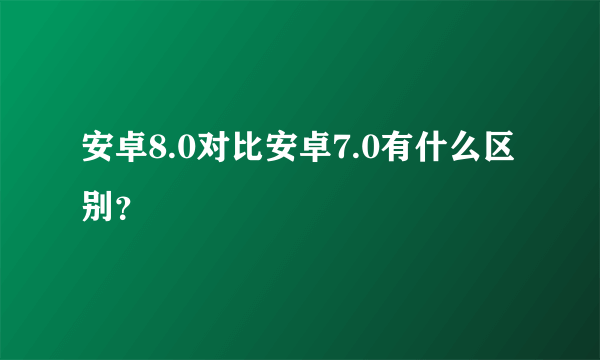 安卓8.0对比安卓7.0有什么区别？