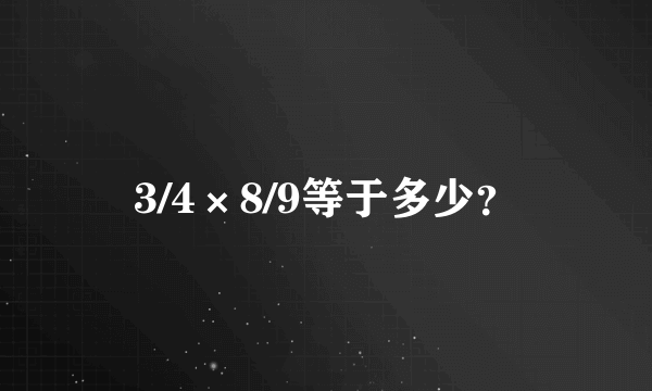 3/4×8/9等于多少？