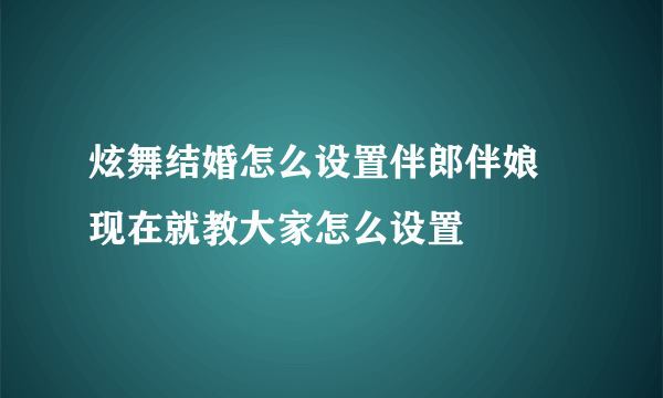 炫舞结婚怎么设置伴郎伴娘 现在就教大家怎么设置