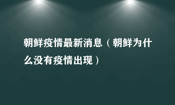 朝鲜疫情最新消息（朝鲜为什么没有疫情出现）