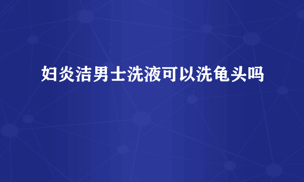 妇炎洁男士洗液可以洗龟头吗