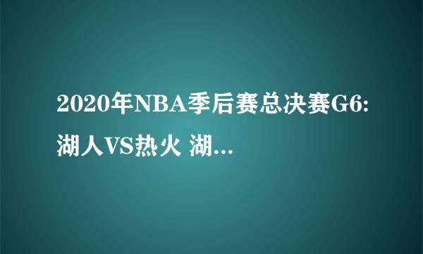 2020年NBA季后赛总决赛G6:湖人VS热火 湖人大胜热火夺队史第17冠