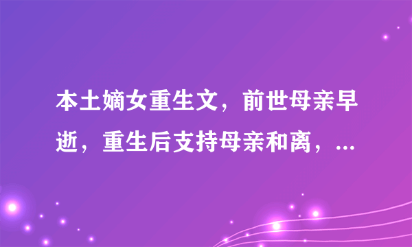 本土嫡女重生文，前世母亲早逝，重生后支持母亲和离，女主小名叫叫，在家很受宠？