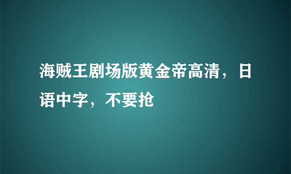 海贼王剧场版黄金帝高清，日语中字，不要抢