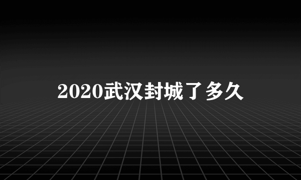 2020武汉封城了多久