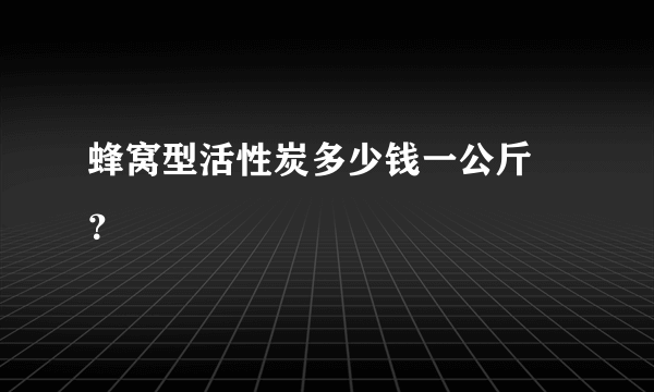 蜂窝型活性炭多少钱一公斤 ？