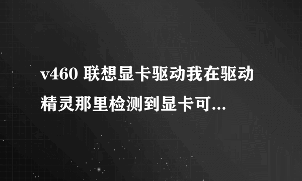 v460 联想显卡驱动我在驱动精灵那里检测到显卡可以升级完了我就去升级可是升级了以后就用不了了为什么呀