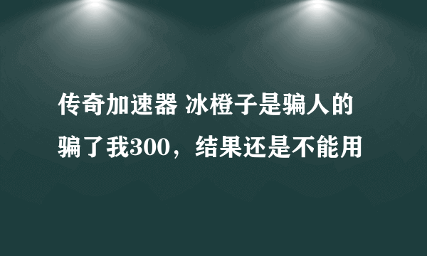 传奇加速器 冰橙子是骗人的 骗了我300，结果还是不能用