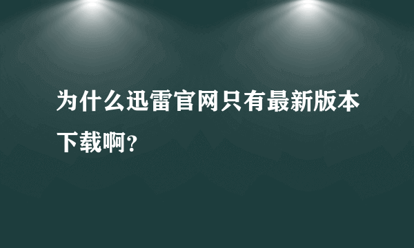 为什么迅雷官网只有最新版本下载啊？