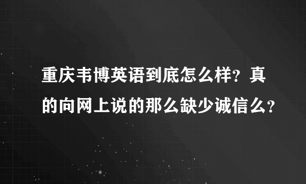 重庆韦博英语到底怎么样？真的向网上说的那么缺少诚信么？