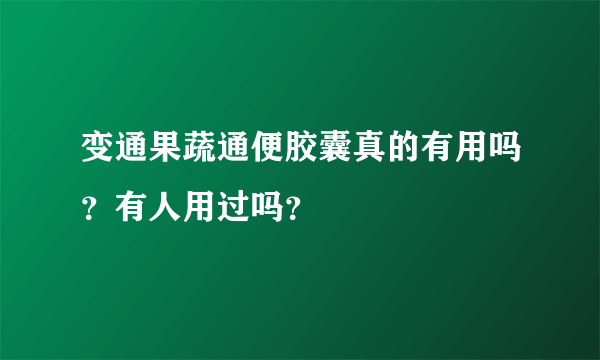 变通果蔬通便胶囊真的有用吗？有人用过吗？