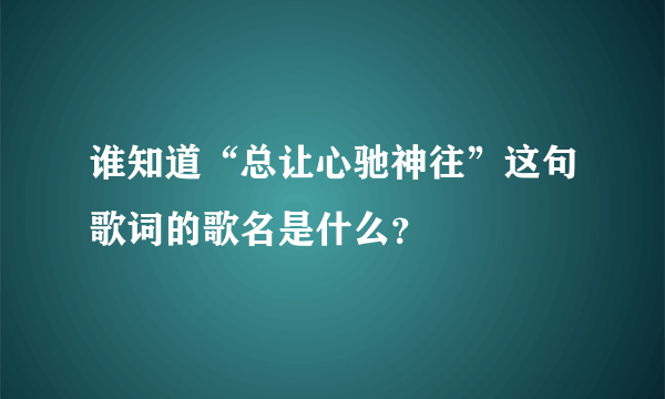 谁知道“总让心驰神往”这句歌词的歌名是什么？