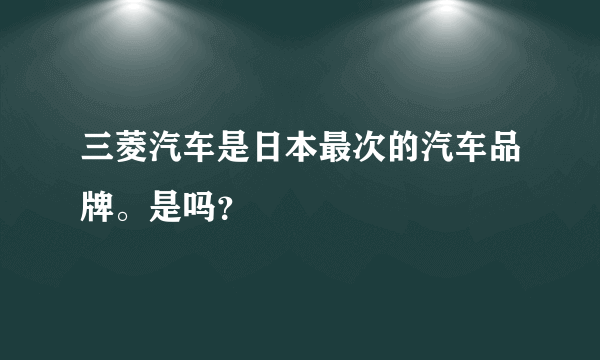 三菱汽车是日本最次的汽车品牌。是吗？