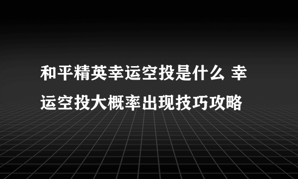 和平精英幸运空投是什么 幸运空投大概率出现技巧攻略