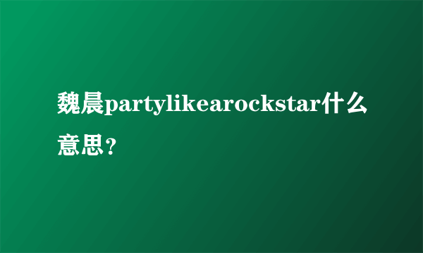 魏晨partylikearockstar什么意思？