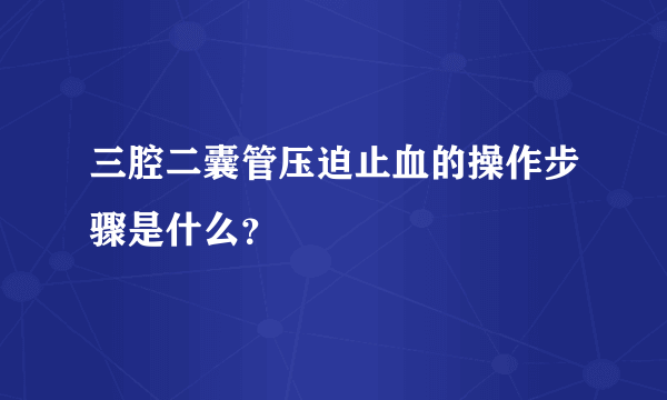 三腔二囊管压迫止血的操作步骤是什么？