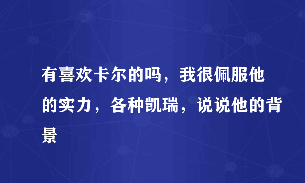 有喜欢卡尔的吗，我很佩服他的实力，各种凯瑞，说说他的背景